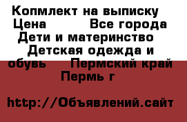 Копмлект на выписку › Цена ­ 800 - Все города Дети и материнство » Детская одежда и обувь   . Пермский край,Пермь г.